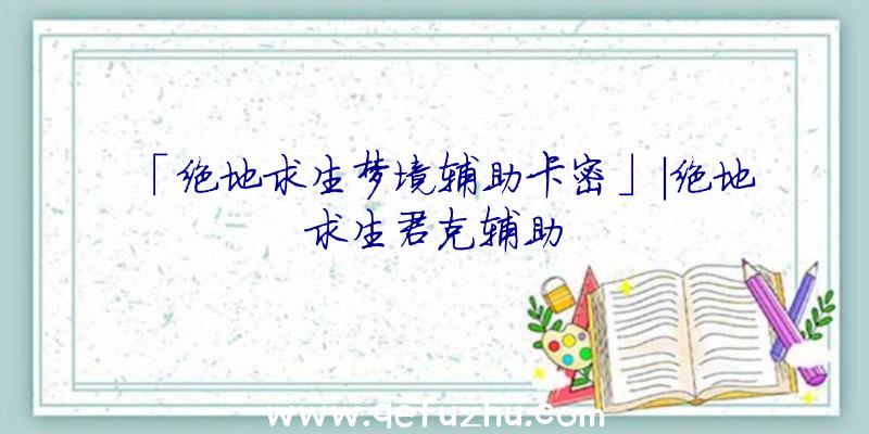 「绝地求生梦境辅助卡密」|绝地求生君克辅助